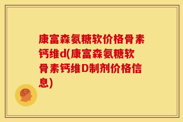康富森氨糖软价格骨素钙维d(康富森氨糖软骨素钙维D制剂价格信息)