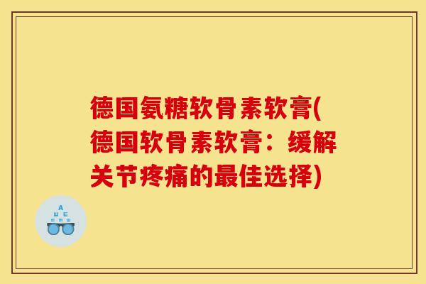 德国氨糖软骨素软膏(德国软骨素软膏：缓解关节疼痛的最佳选择)