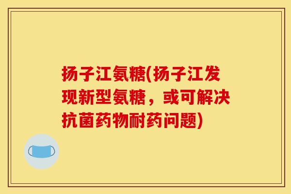 扬子江氨糖(扬子江发现新型氨糖，或可解决抗菌药物耐药问题)