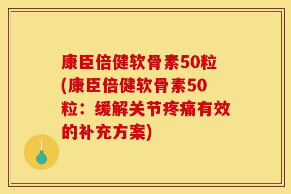康臣倍健软骨素50粒(康臣倍健软骨素50粒:缓解关节疼痛有效的补充方案)-第1张图片-关节骑士 康臣倍健软骨素50粒(康臣倍健软骨素50粒:缓解关节疼痛有效的补充方案)-第1张图片-关节骑士