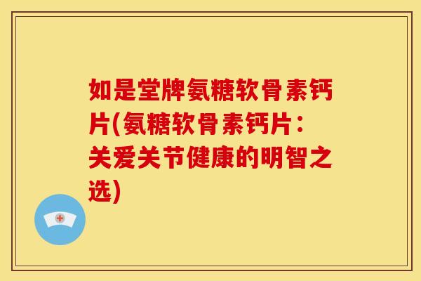 如是堂牌氨糖软骨素钙片(氨糖软骨素钙片：关爱关节健康的明智之选)
