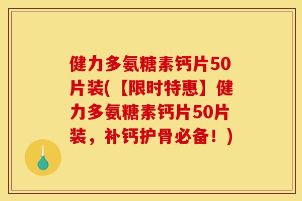 健力多氨糖素钙片50片装(【限时特惠】健力多氨糖素钙片50片装，补钙护骨必备！)