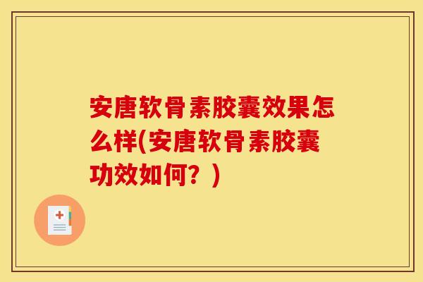 安唐软骨素胶囊效果怎么样(安唐软骨素胶囊功效如何？)-第1张图片-关节骑士