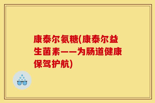 康泰尔氨糖(康泰尔益生菌素——为肠道健康保驾护航)-第1张图片-关节骑士
