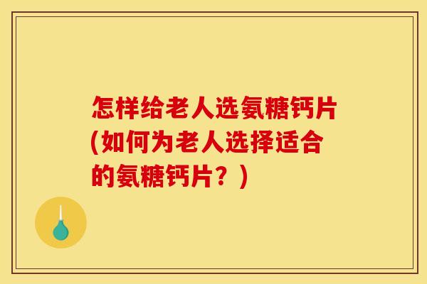 怎样给老人选氨糖钙片(如何为老人选择适合的氨糖钙片？)