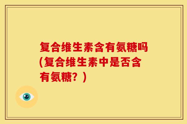 复合维生素含有氨糖吗(复合维生素中是否含有氨糖？)