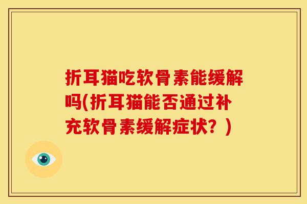 折耳猫吃软骨素能缓解吗(折耳猫能否通过补充软骨素缓解症状？)