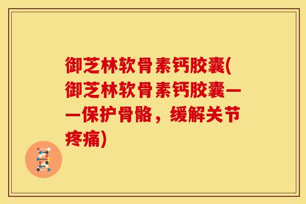 御芝林软骨素钙胶囊(御芝林软骨素钙胶囊——保护骨骼，缓解关节疼痛)-第1张图片-关节骑士