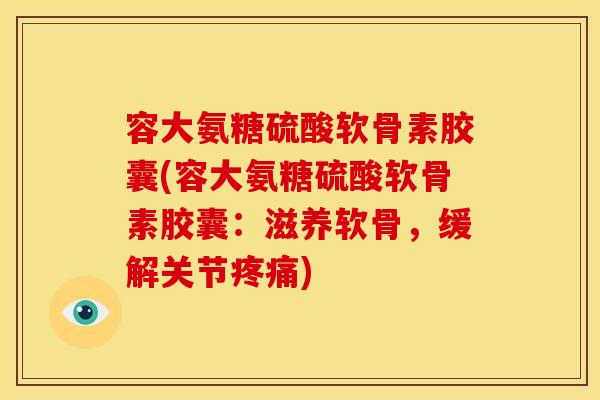 容大氨糖硫酸软骨素胶囊(容大氨糖硫酸软骨素胶囊：滋养软骨，缓解关节疼痛)
