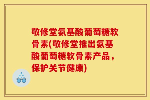 敬修堂氨基酸葡萄糖软骨素(敬修堂推出氨基酸葡萄糖软骨素产品，保护关节健康)-第1张图片-关节骑士