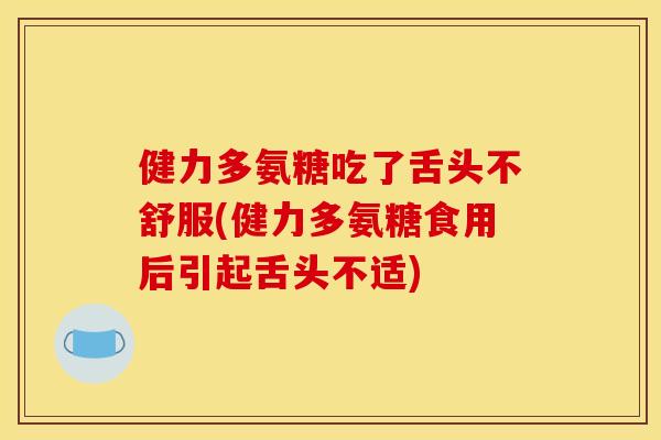 健力多氨糖吃了舌头不舒服(健力多氨糖食用后引起舌头不适)