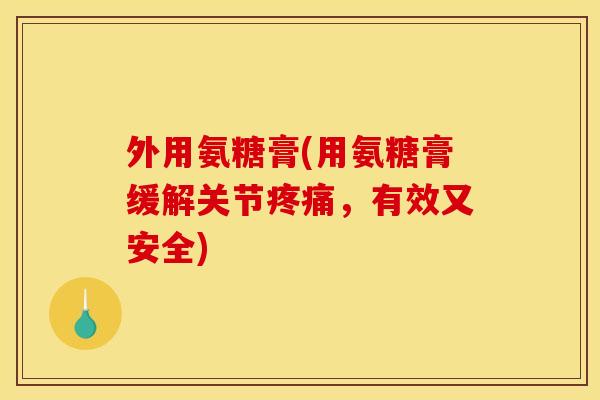 外用氨糖膏(用氨糖膏缓解关节疼痛，有效又安全)