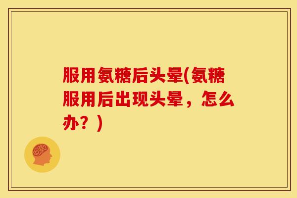服用氨糖后头晕(氨糖服用后出现头晕，怎么办？)