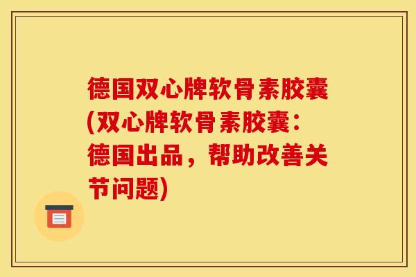 德国双心牌软骨素胶囊(双心牌软骨素胶囊：德国出品，帮助改善关节问题)