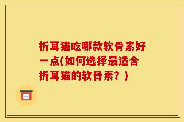 折耳猫吃哪款软骨素好一点(如何选择最适合折耳猫的软骨素？)