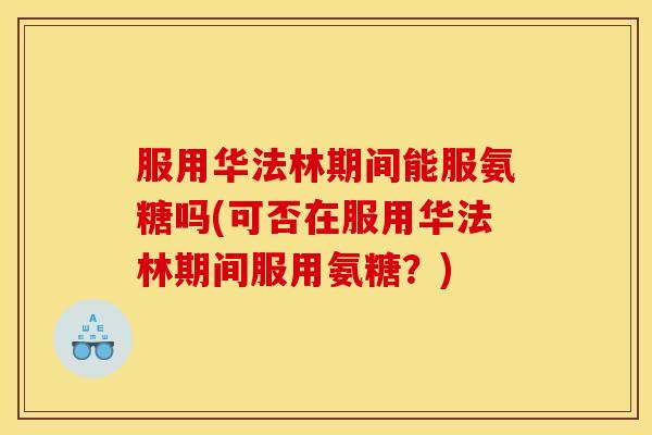 服用华法林期间能服氨糖吗(可否在服用华法林期间服用氨糖?)-第1张图片-关节骑士 服用华法林期间能服氨糖吗(可否在服用华法林期间服用氨糖?)-第1张图片-关节骑士