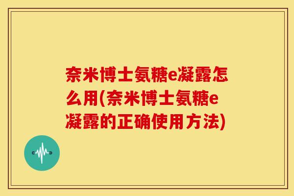 奈米博士氨糖e凝露怎么用(奈米博士氨糖e凝露的正确使用方法)