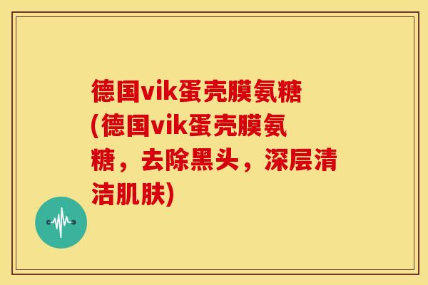 德国vik蛋壳膜氨糖(德国vik蛋壳膜氨糖，去除黑头，深层清洁肌肤)