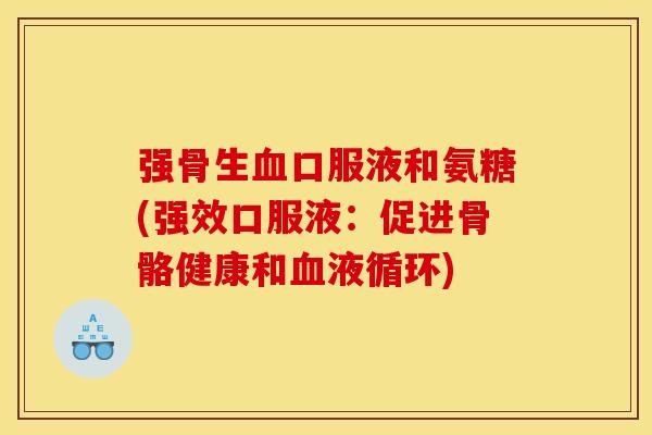 强骨生血口服液和氨糖(强效口服液：促进骨骼健康和血液循环)