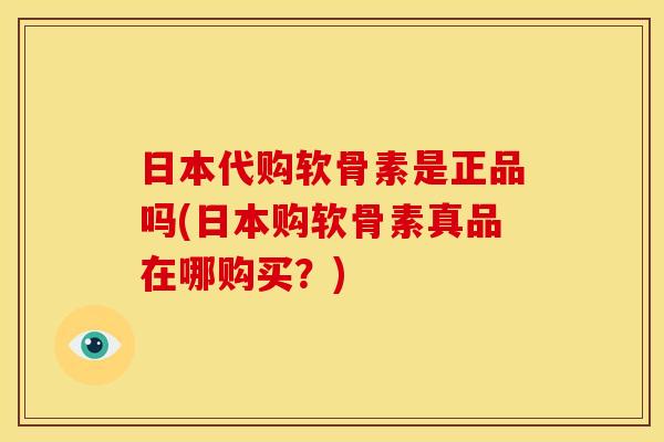 日本代购软骨素是正品吗(日本购软骨素真品在哪购买？)