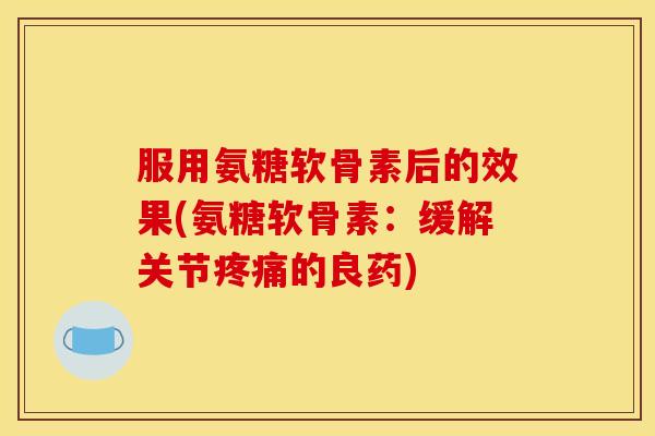 服用氨糖软骨素后的效果(氨糖软骨素：缓解关节疼痛的良药)-第1张图片-关节骑士