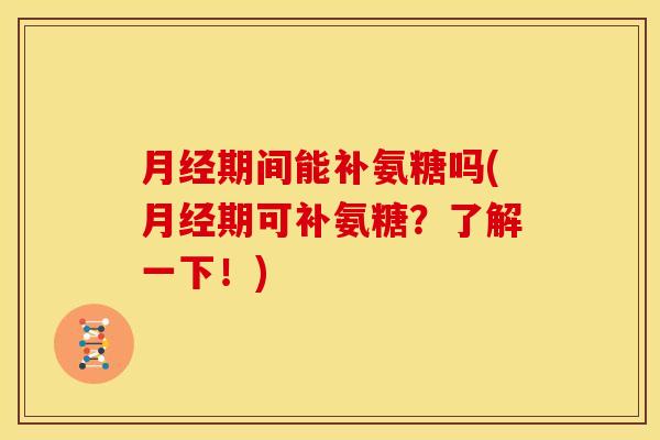 月经期间能补氨糖吗(月经期可补氨糖？了解一下！)