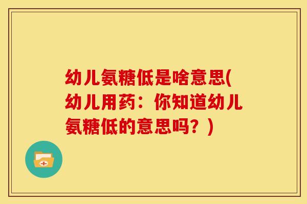 幼儿氨糖低是啥意思(幼儿用药：你知道幼儿氨糖低的意思吗？)