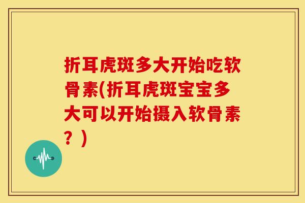 折耳虎斑多大开始吃软骨素(折耳虎斑宝宝多大可以开始摄入软骨素？)