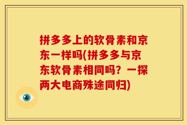 拼多多上的软骨素和京东一样吗(拼多多与京东软骨素相同吗？一探两大电商殊途同归)