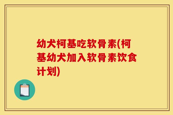 幼犬柯基吃软骨素(柯基幼犬加入软骨素饮食计划)