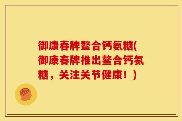御康春牌鳌合钙氨糖(御康春牌推出鳌合钙氨糖,关注关节健康!)-第1张图片-关节骑士 御康春牌鳌合钙氨糖(御康春牌推出鳌合钙氨糖,关注关节健康!)-第1张图片-关节骑士