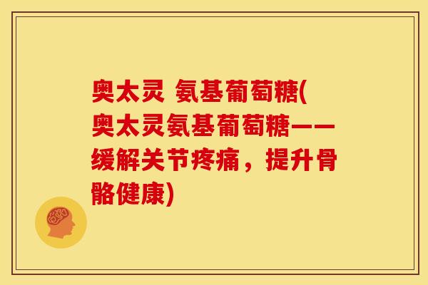 奥太灵 氨基葡萄糖(奥太灵氨基葡萄糖——缓解关节疼痛，提升骨骼健康)-第1张图片-关节骑士