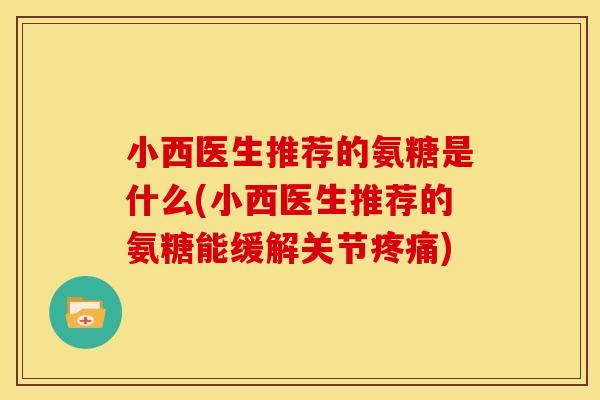 小西医生推荐的氨糖是什么(小西医生推荐的氨糖能缓解关节疼痛)