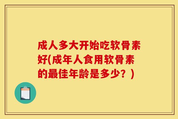 成人多大开始吃软骨素好(成年人食用软骨素的最佳年龄是多少？)