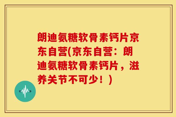 朗迪氨糖软骨素钙片京东自营(京东自营：朗迪氨糖软骨素钙片，滋养关节不可少！)
