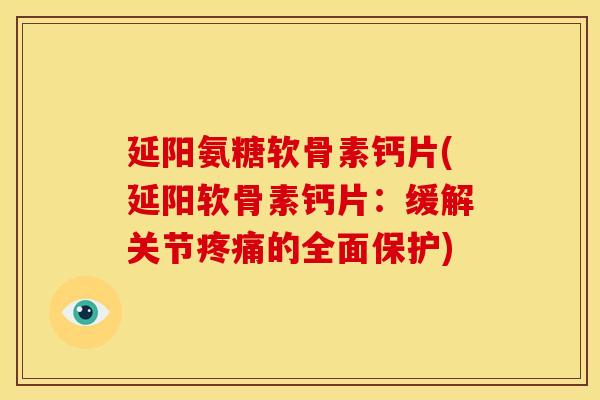 延阳氨糖软骨素钙片(延阳软骨素钙片：缓解关节疼痛的全面保护)