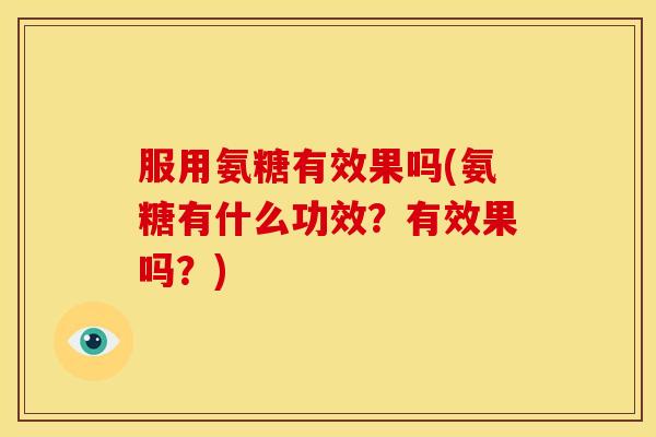 服用氨糖有效果吗(氨糖有什么功效？有效果吗？)