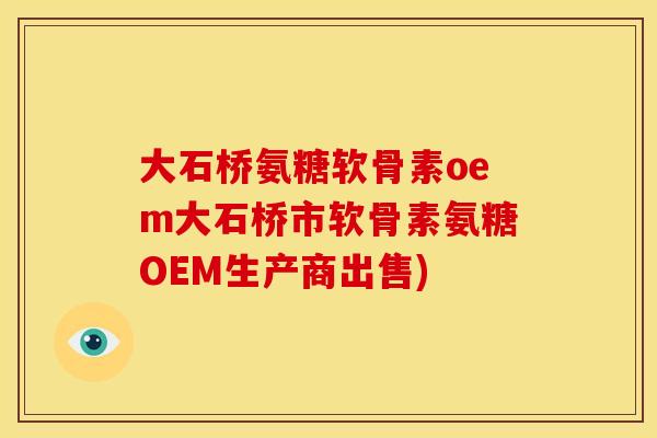 大石桥氨糖软骨素oem大石桥市软骨素氨糖OEM生产商出售)