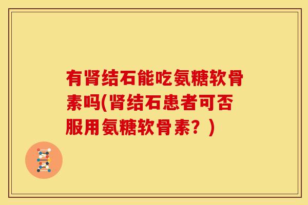 有肾结石能吃氨糖软骨素吗(肾结石患者可否服用氨糖软骨素？)