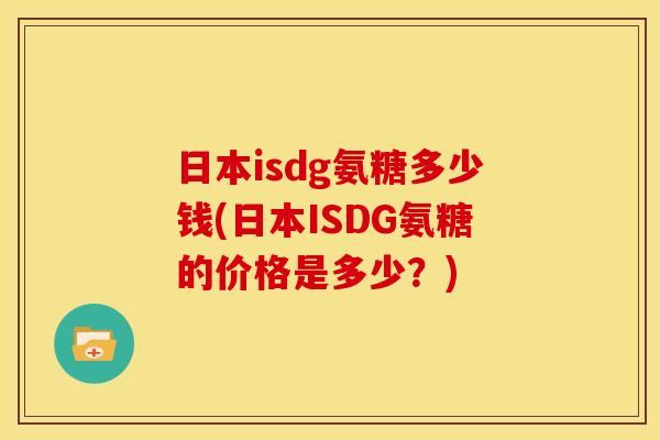 日本isdg氨糖多少钱(日本ISDG氨糖的价格是多少?)-第1张图片-关节骑士 日本isdg氨糖多少钱(日本ISDG氨糖的价格是多少?)-第1张图片-关节骑士