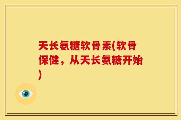 天长氨糖软骨素(软骨保健，从天长氨糖开始)