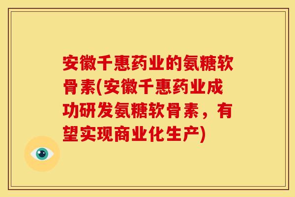 安徽千惠药业的氨糖软骨素(安徽千惠药业成功研发氨糖软骨素，有望实现商业化生产)