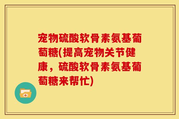 宠物硫酸软骨素氨基葡萄糖(提高宠物关节健康，硫酸软骨素氨基葡萄糖来帮忙)