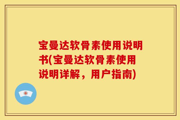 宝曼达软骨素使用说明书(宝曼达软骨素使用说明详解，用户指南)