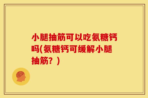 小腿抽筋可以吃氨糖钙吗(氨糖钙可缓解小腿抽筋？)