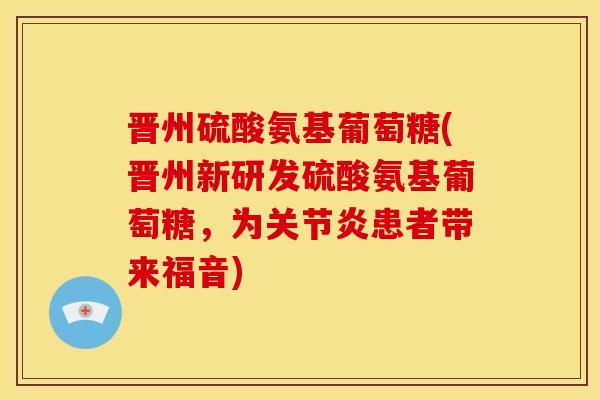 晋州硫酸氨基葡萄糖(晋州新研发硫酸氨基葡萄糖，为关节炎患者带来福音)-第1张图片-关节骑士