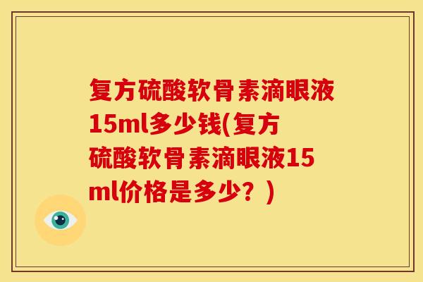 复方硫酸软骨素滴眼液15ml多少钱(复方硫酸软骨素滴眼液15ml价格是多少？)