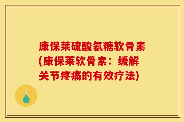 康保莱硫酸氨糖软骨素(康保莱软骨素：缓解关节疼痛的有效疗法)
