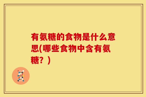 有氨糖的食物是什么意思(哪些食物中含有氨糖？)-第1张图片-关节骑士