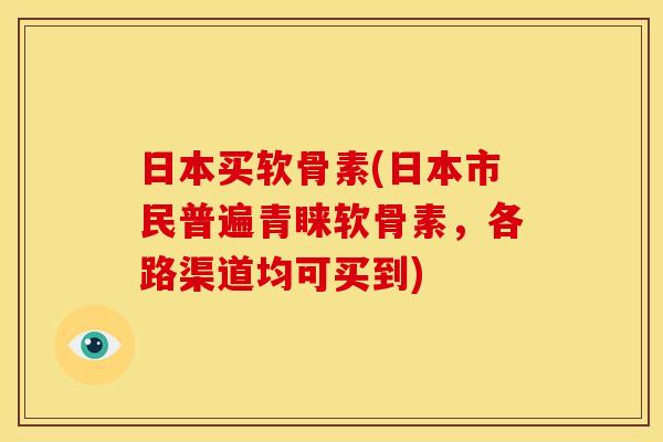 日本买软骨素(日本市民普遍青睐软骨素，各路渠道均可买到)
